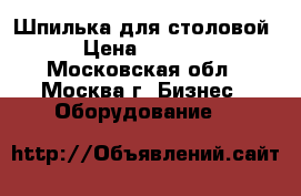 Шпилька для столовой › Цена ­ 6 000 - Московская обл., Москва г. Бизнес » Оборудование   